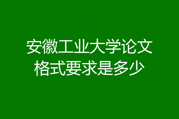 安徽工业大学论文格式要求是多少