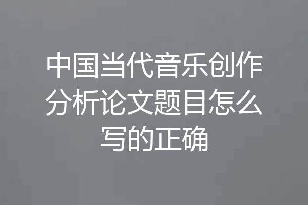 中国当代音乐创作分析论文题目怎么写的正确