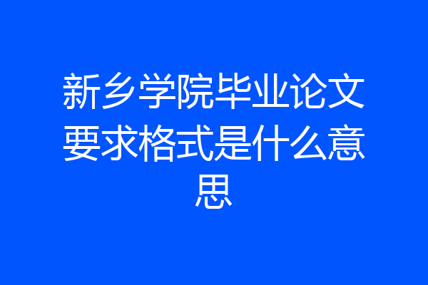 新乡学院毕业论文要求格式是什么意思