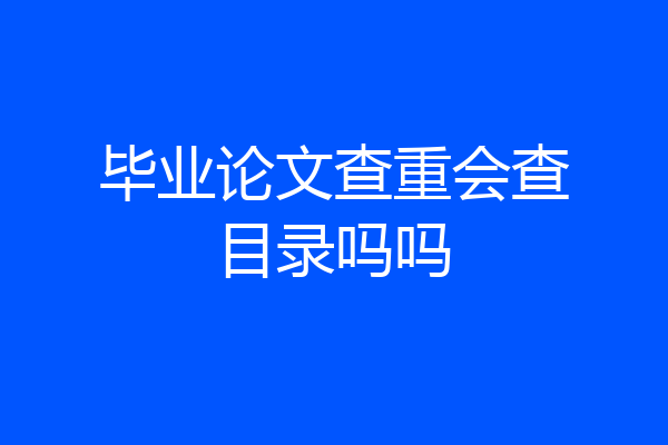 毕业论文查重会查目录吗吗