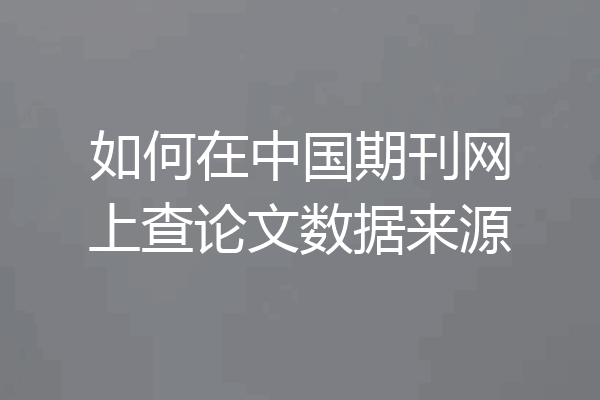 如何在中国期刊网上查论文数据来源