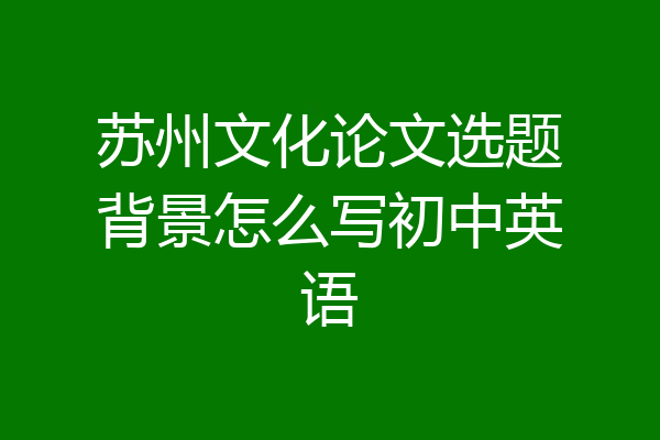 苏州文化论文选题背景怎么写初中英语