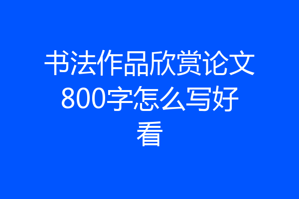 书法作品欣赏论文800字怎么写好看