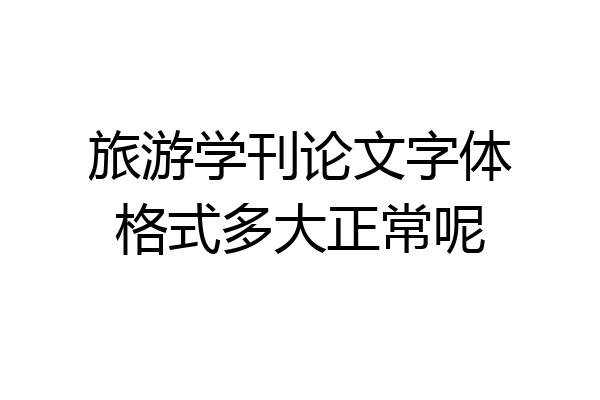 旅游学刊论文字体格式多大正常呢