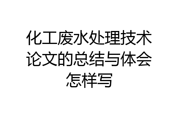 化工废水处理技术论文的总结与体会怎样写
