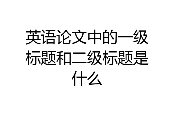 英语论文中的一级标题和二级标题是什么