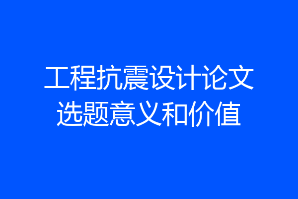 工程抗震设计论文选题意义和价值