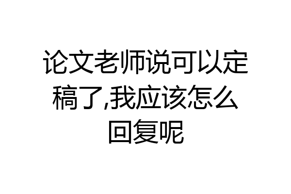 论文老师说可以定稿了,我应该怎么回复呢