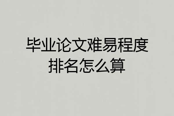 毕业论文难易程度排名怎么算