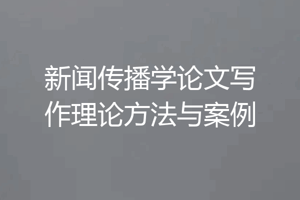 新闻传播学论文写作理论方法与案例