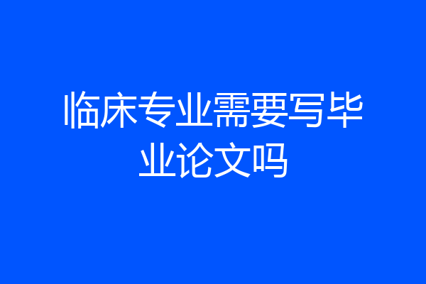 临床专业需要写毕业论文吗