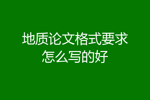 地质论文格式要求怎么写的好