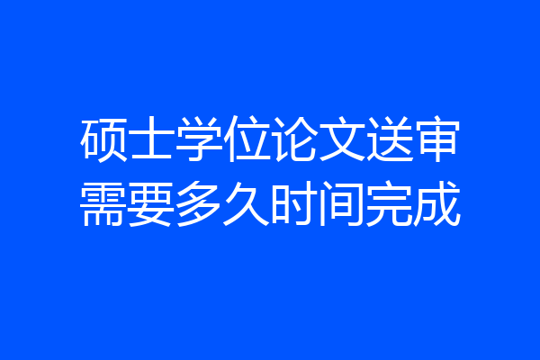 硕士学位论文送审需要多久时间完成
