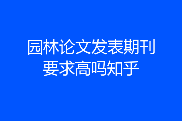 园林论文发表期刊要求高吗知乎