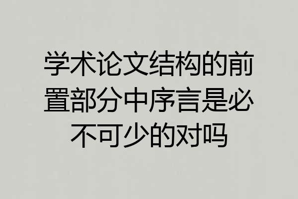 学术论文结构的前置部分中序言是必不可少的对吗