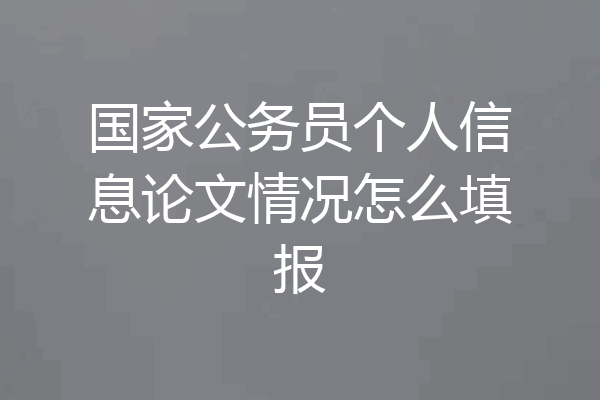 国家公务员个人信息论文情况怎么填报
