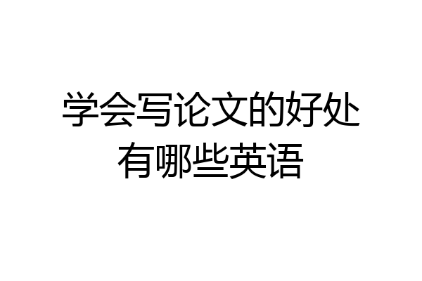 学会写论文的好处有哪些英语