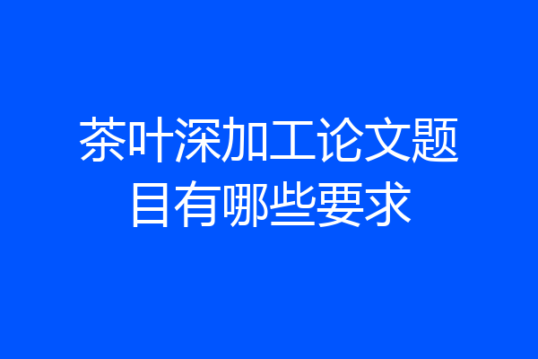 茶叶深加工论文题目有哪些要求
