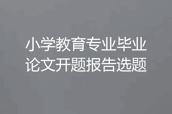 小学教育专业毕业论文开题报告选题