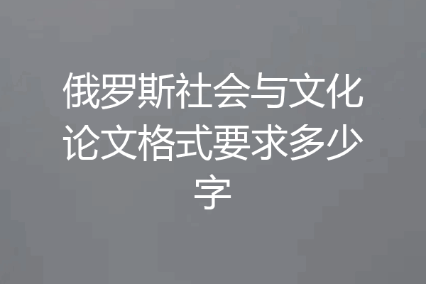 俄罗斯社会与文化论文格式要求多少字