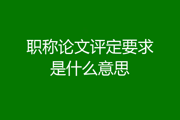 职称论文评定要求是什么意思