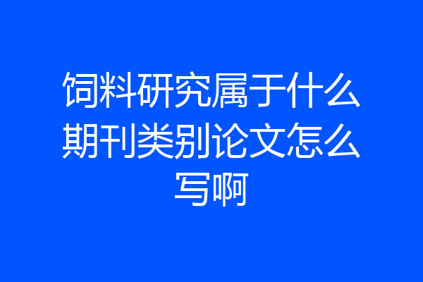 饲料研究属于什么期刊类别论文怎么写啊