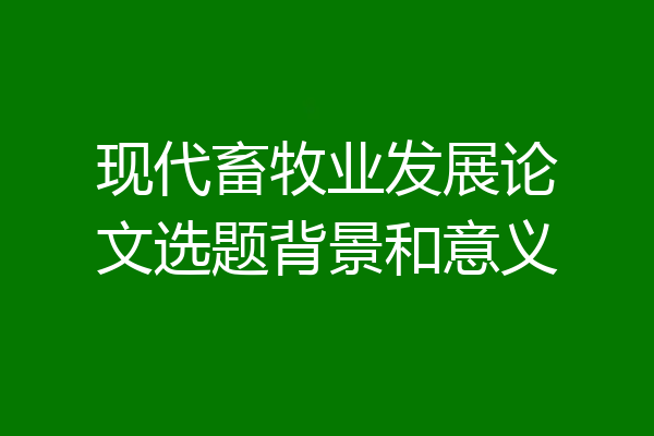 现代畜牧业发展论文选题背景和意义