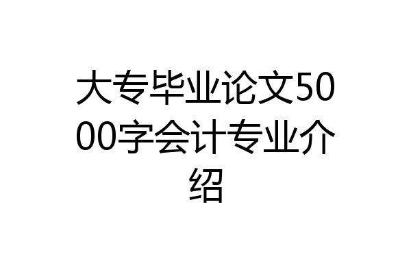 大专毕业论文5000字会计专业介绍