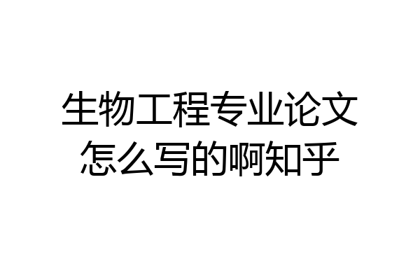 生物工程专业论文怎么写的啊知乎