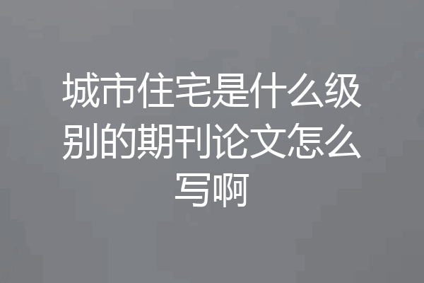 城市住宅是什么级别的期刊论文怎么写啊