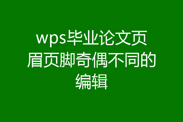 wps毕业论文页眉页脚奇偶不同的编辑
