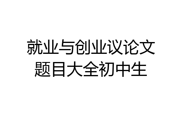 就业与创业议论文题目大全初中生