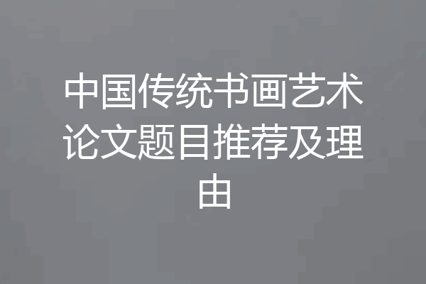 中国传统书画艺术论文题目推荐及理由