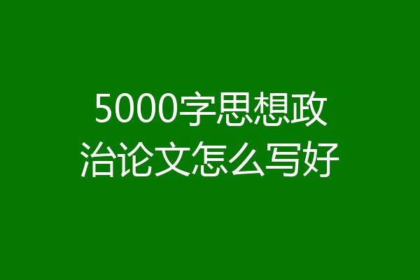 5000字思想政治论文怎么写好