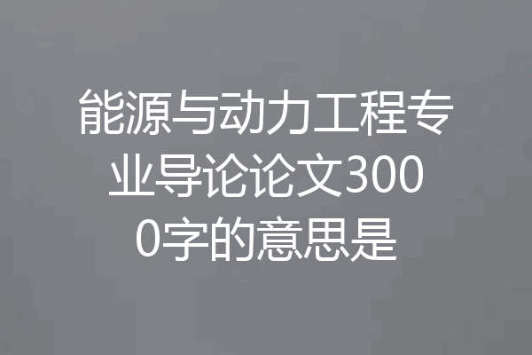 能源与动力工程专业导论论文3000字的意思是