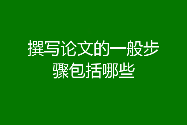撰写论文的一般步骤包括哪些