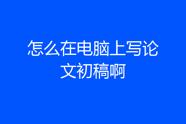 怎么在电脑上写论文初稿啊
