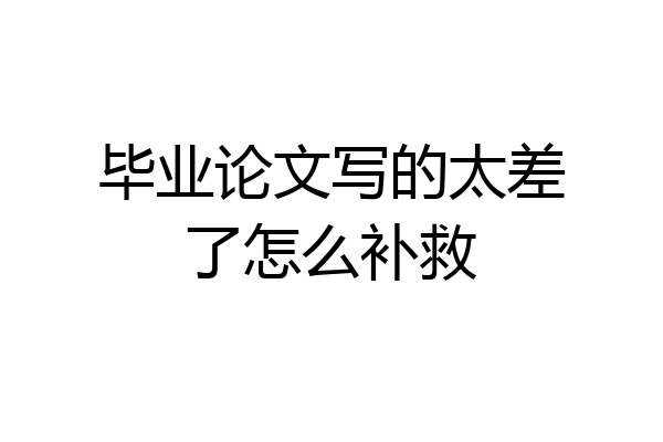 毕业论文写的太差了怎么补救