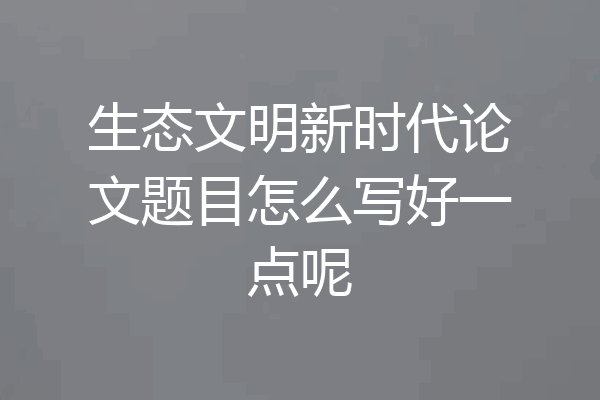 生态文明新时代论文题目怎么写好一点呢