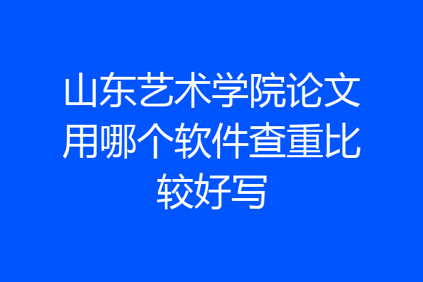 山东艺术学院论文用哪个软件查重比较好写