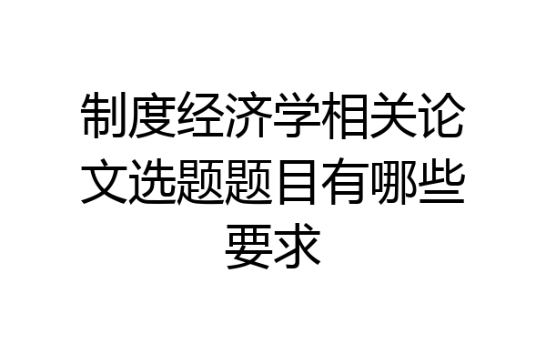 制度经济学相关论文选题题目有哪些要求