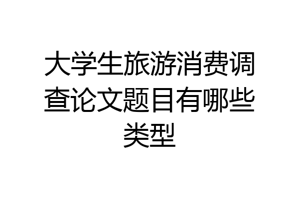 大学生旅游消费调查论文题目有哪些类型