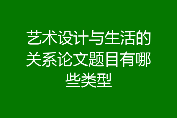 艺术设计与生活的关系论文题目有哪些类型