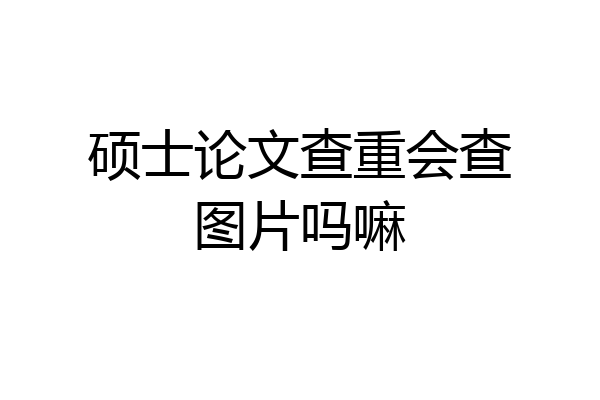 硕士论文查重会查图片吗嘛