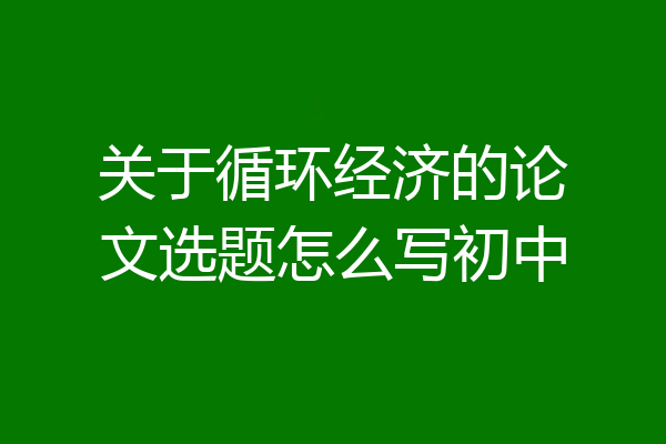 关于循环经济的论文选题怎么写初中