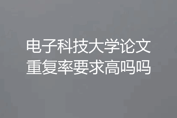 电子科技大学论文重复率要求高吗吗