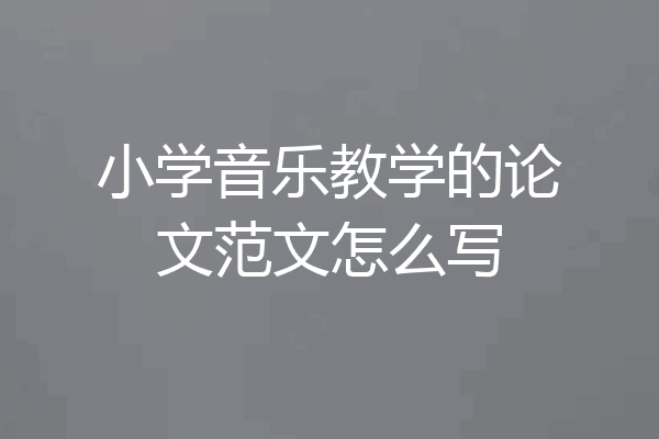 小学音乐教学的论文范文怎么写