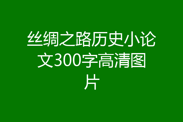 丝绸之路历史小论文300字高清图片