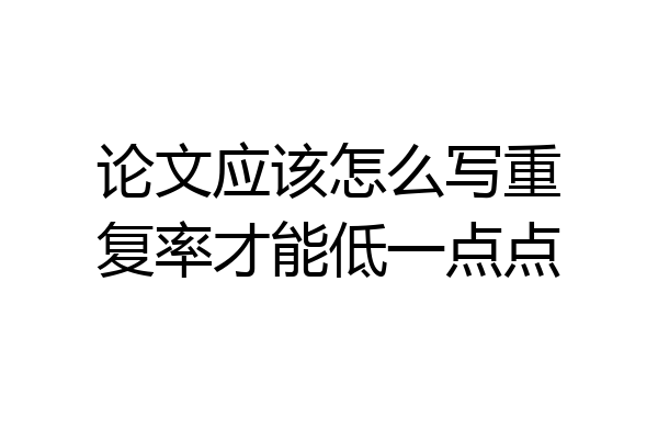 论文应该怎么写重复率才能低一点点