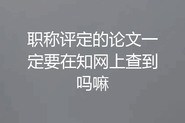 职称评定的论文一定要在知网上查到吗嘛